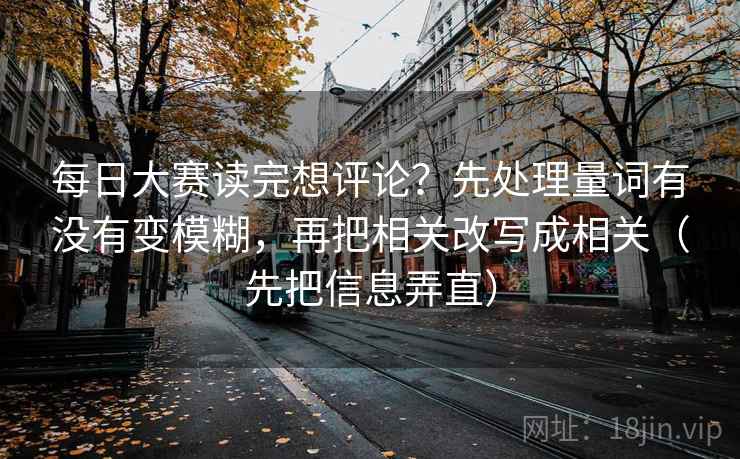 每日大赛读完想评论？先处理量词有没有变模糊，再把相关改写成相关（先把信息弄直）