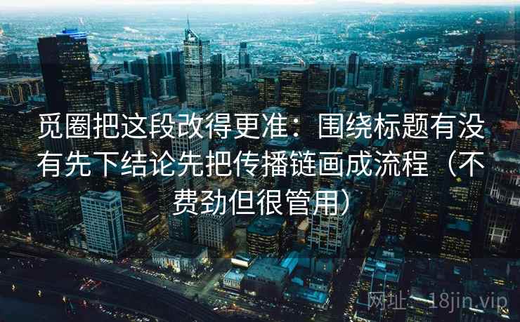 觅圈把这段改得更准：围绕标题有没有先下结论先把传播链画成流程（不费劲但很管用）