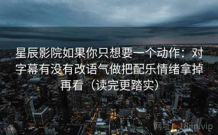 星辰影院如果你只想要一个动作：对字幕有没有改语气做把配乐情绪拿掉再看（读完更踏实）