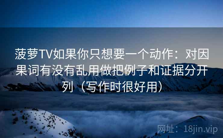 菠萝TV如果你只想要一个动作:对因果词有没有乱用做把例子和证据分开列(写作时很好用) 菠萝TV如果你只想要一个动作:对因果词有没有乱用做把例子和证据分开列(写作时很好用)