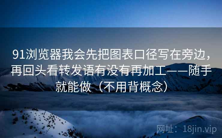 91浏览器我会先把图表口径写在旁边，再回头看转发语有没有再加工——随手就能做（不用背概念）