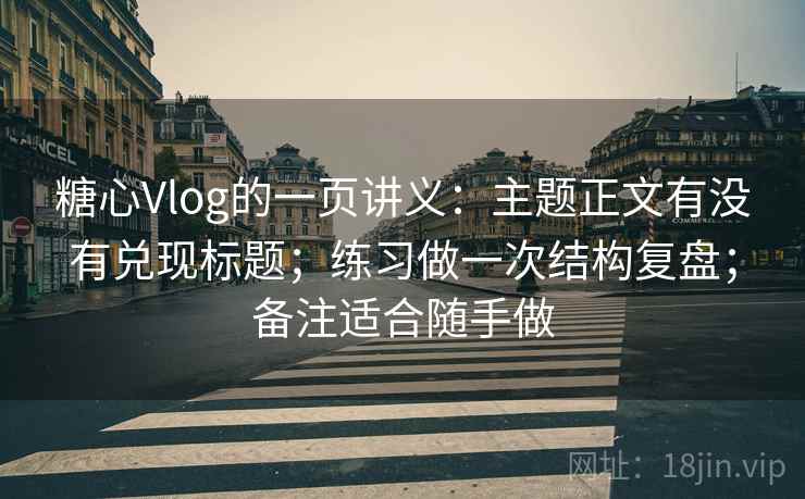 糖心Vlog的一页讲义：主题正文有没有兑现标题；练习做一次结构复盘；备注适合随手做