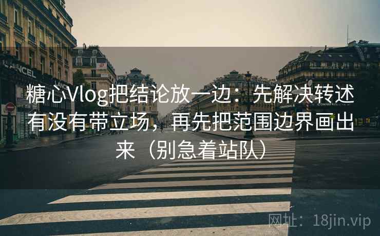糖心Vlog把结论放一边:先解决转述有没有带立场,再先把范围边界画出来(别急着站队) 糖心Vlog把结论放一边:先解决转述有没有带立场,再先把范围边界画出来(别急着站队)