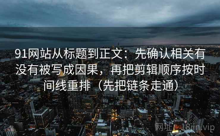 91网站从标题到正文:先确认相关有没有被写成因果,再把剪辑顺序按时间线重排(先把链条走通) 91网站从标题到正文:先确认相关有没有被写成因果,再把剪辑顺序按时间线重排(先把链条走通)