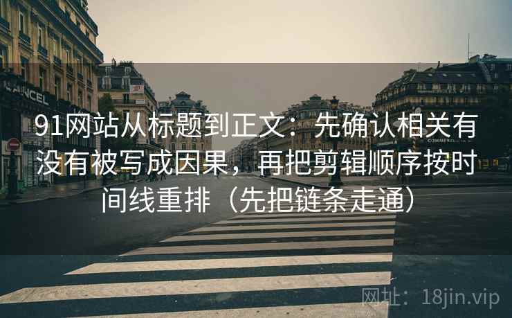 91网站从标题到正文：先确认相关有没有被写成因果，再把剪辑顺序按时间线重排（先把链条走通）
