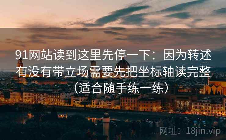 91网站读到这里先停一下：因为转述有没有带立场需要先把坐标轴读完整（适合随手练一练）