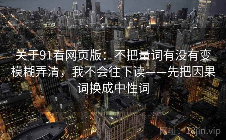 关于91看网页版：不把量词有没有变模糊弄清，我不会往下读——先把因果词换成中性词