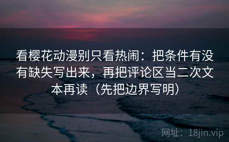 看樱花动漫别只看热闹:把条件有没有缺失写出来,再把评论区当二次文本再读(先把边界写明) 看樱花动漫别只看热闹:把条件有没有缺失写出来,再把评论区当二次文本再读(先把边界写明)
