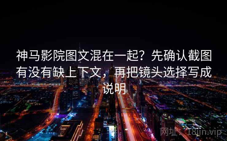 神马影院图文混在一起?先确认截图有没有缺上下文,再把镜头选择写成说明 神马影院图文混在一起?先确认截图有没有缺上下文,再把镜头选择写成说明