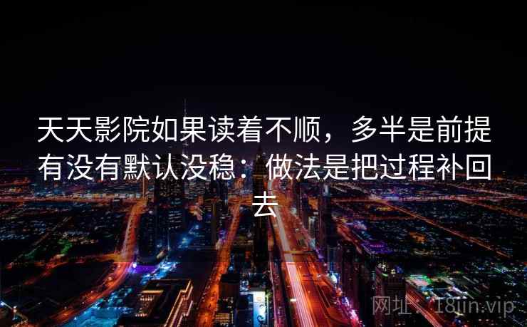 天天影院如果读着不顺，多半是前提有没有默认没稳：做法是把过程补回去