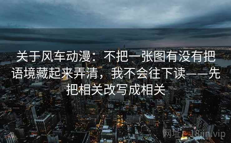 关于风车动漫:不把一张图有没有把语境藏起来弄清,我不会往下读——先把相关改写成相关 关于风车动漫:不把一张图有没有把语境藏起来弄清,我不会往下读——先把相关改写成相关