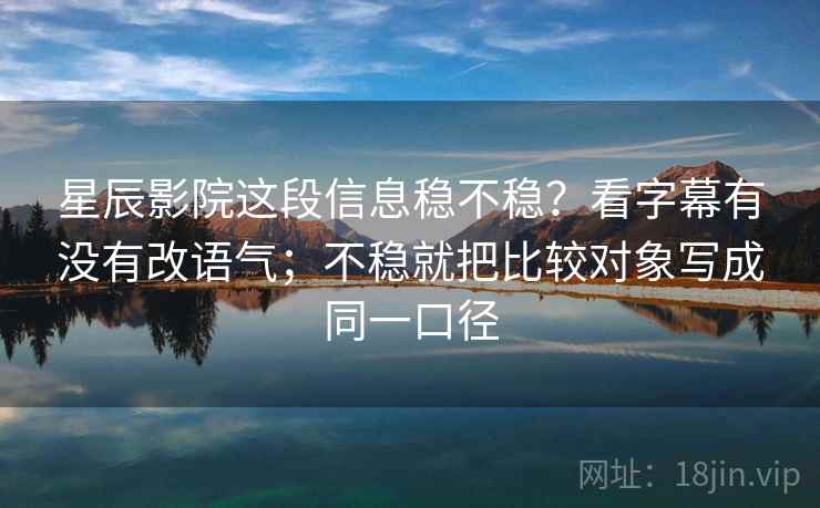 星辰影院这段信息稳不稳？看字幕有没有改语气；不稳就把比较对象写成同一口径