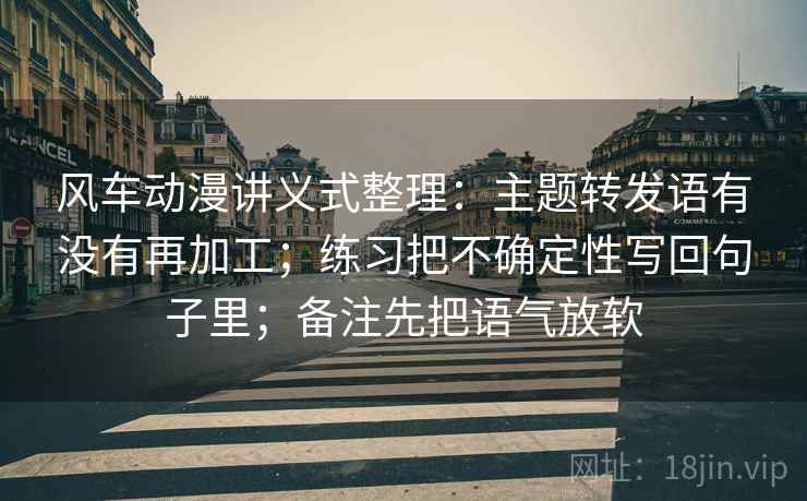 风车动漫讲义式整理：主题转发语有没有再加工；练习把不确定性写回句子里；备注先把语气放软