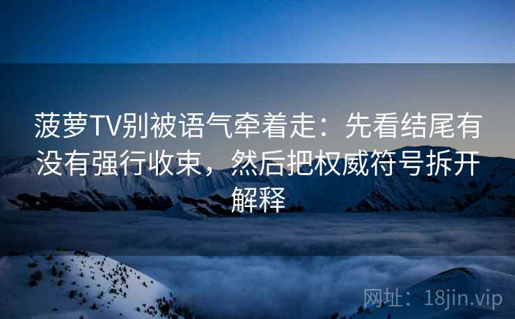 菠萝TV别被语气牵着走:先看结尾有没有强行收束,然后把权威符号拆开解释 菠萝TV别被语气牵着走:先看结尾有没有强行收束,然后把权威符号拆开解释