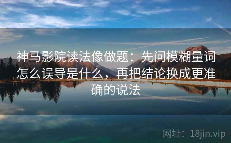 神马影院读法像做题：先问模糊量词怎么误导是什么，再把结论换成更准确的说法