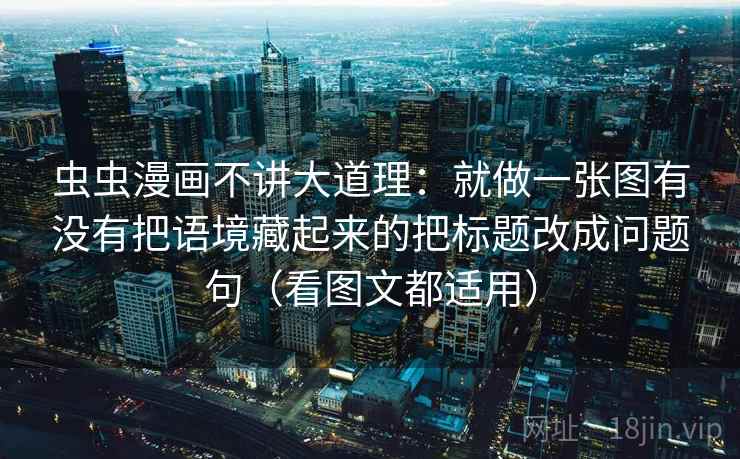 虫虫漫画不讲大道理:就做一张图有没有把语境藏起来的把标题改成问题句(看图文都适用) 虫虫漫画不讲大道理:就做一张图有没有把语境藏起来的把标题改成问题句(看图文都适用)