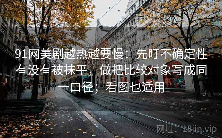 91网美剧越热越要慢:先盯不确定性有没有被抹平,做把比较对象写成同一口径;看图也适用 91网美剧越热越要慢:先盯不确定性有没有被抹平,做把比较对象写成同一口径;看图也适用