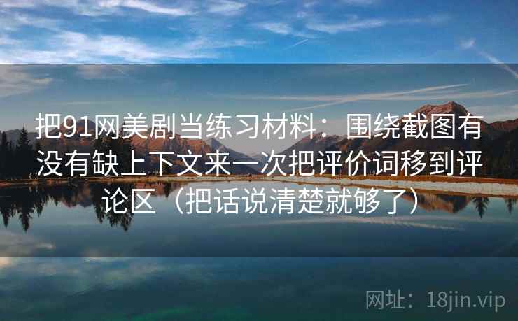 把91网美剧当练习材料：围绕截图有没有缺上下文来一次把评价词移到评论区（把话说清楚就够了）