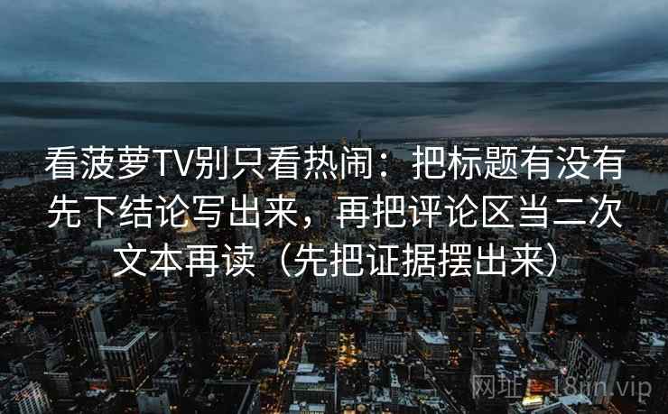 看菠萝TV别只看热闹：把标题有没有先下结论写出来，再把评论区当二次文本再读（先把证据摆出来）