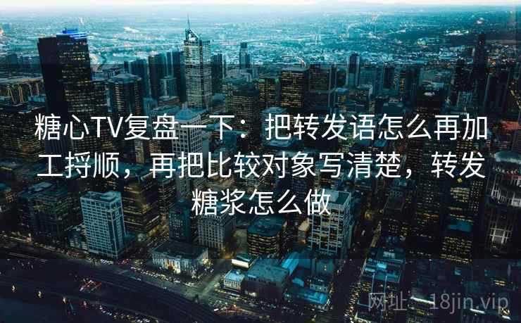 糖心TV复盘一下:把转发语怎么再加工捋顺,再把比较对象写清楚,转发糖浆怎么做 糖心TV复盘一下:把转发语怎么再加工捋顺,再把比较对象写清楚,转发糖浆怎么做
