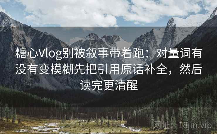 糖心Vlog别被叙事带着跑：对量词有没有变模糊先把引用原话补全，然后读完更清醒