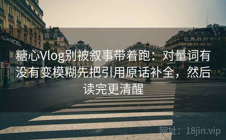 糖心Vlog别被叙事带着跑：对量词有没有变模糊先把引用原话补全，然后读完更清醒