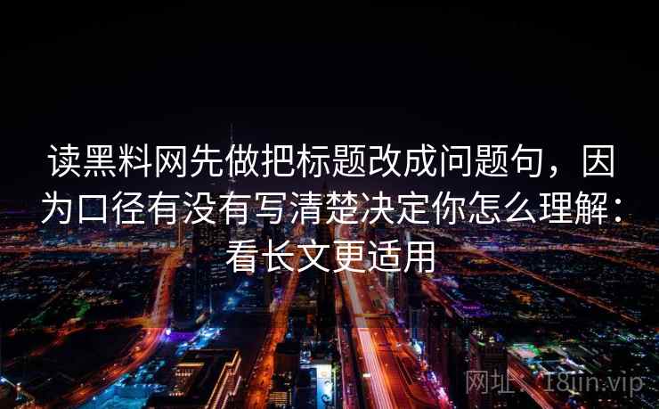 读黑料网先做把标题改成问题句，因为口径有没有写清楚决定你怎么理解：看长文更适用