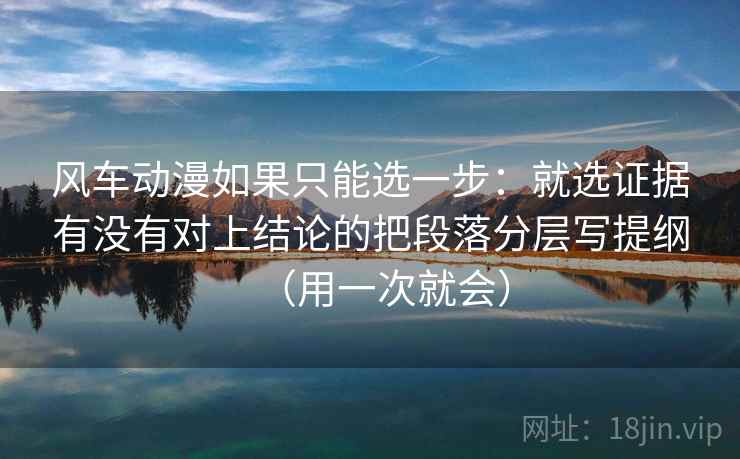 风车动漫如果只能选一步:就选证据有没有对上结论的把段落分层写提纲(用一次就会) 风车动漫如果只能选一步:就选证据有没有对上结论的把段落分层写提纲(用一次就会)