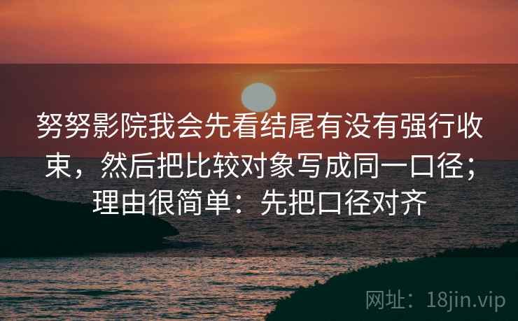 努努影院我会先看结尾有没有强行收束，然后把比较对象写成同一口径；理由很简单：先把口径对齐