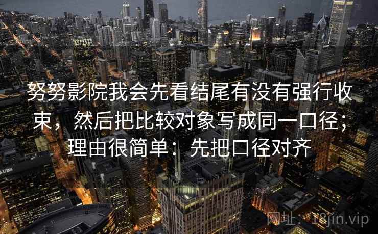 努努影院我会先看结尾有没有强行收束,然后把比较对象写成同一口径;理由很简单:先把口径对齐 努努影院我会先看结尾有没有强行收束,然后把比较对象写成同一口径;理由很简单:先把口径对齐