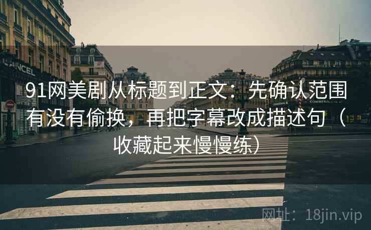 91网美剧从标题到正文:先确认范围有没有偷换,再把字幕改成描述句(收藏起来慢慢练) 91网美剧从标题到正文:先确认范围有没有偷换,再把字幕改成描述句(收藏起来慢慢练)
