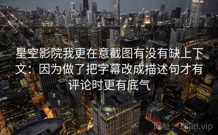 星空影院我更在意截图有没有缺上下文：因为做了把字幕改成描述句才有评论时更有底气