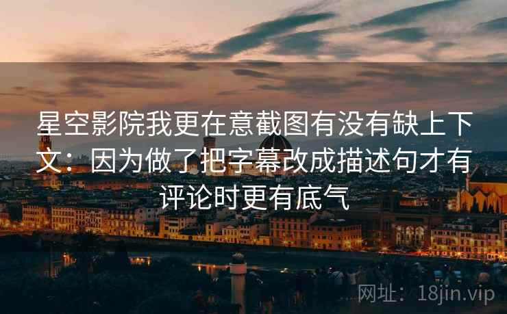 星空影院我更在意截图有没有缺上下文：因为做了把字幕改成描述句才有评论时更有底气
