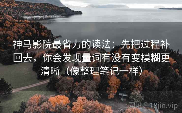 神马影院最省力的读法：先把过程补回去，你会发现量词有没有变模糊更清晰（像整理笔记一样）