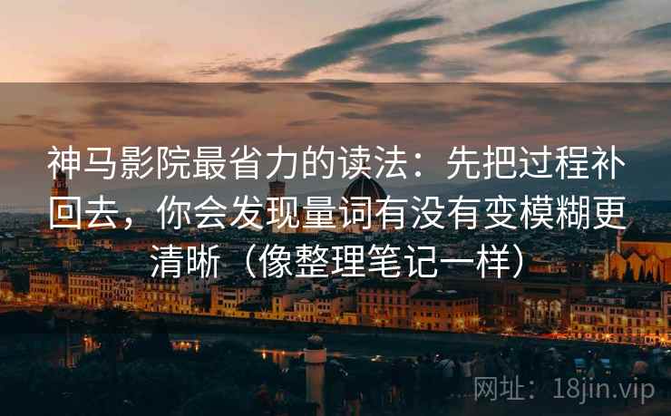 神马影院最省力的读法：先把过程补回去，你会发现量词有没有变模糊更清晰（像整理笔记一样）