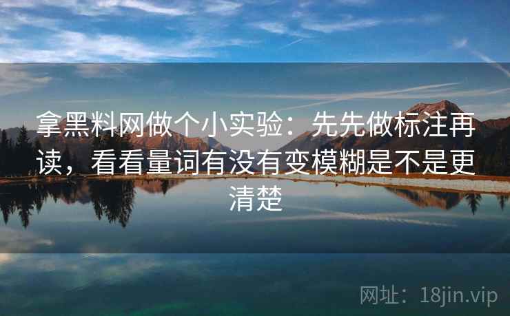 拿黑料网做个小实验：先先做标注再读，看看量词有没有变模糊是不是更清楚
