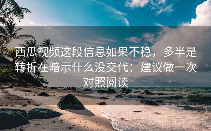 西瓜视频这段信息如果不稳，多半是转折在暗示什么没交代：建议做一次对照阅读