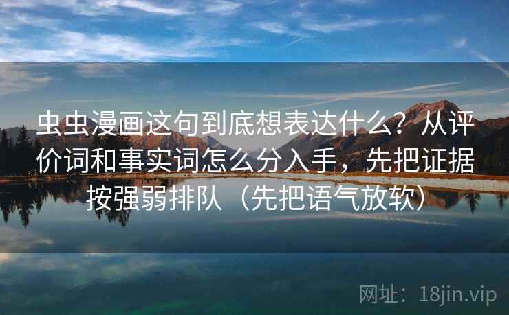 虫虫漫画这句到底想表达什么?从评价词和事实词怎么分入手,先把证据按强弱排队(先把语气放软) 虫虫漫画这句到底想表达什么?从评价词和事实词怎么分入手,先把证据按强弱排队(先把语气放软)
