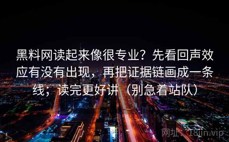 黑料网读起来像很专业?先看回声效应有没有出现,再把证据链画成一条线;读完更好讲(别急着站队) 黑料网读起来像很专业?先看回声效应有没有出现,再把证据链画成一条线;读完更好讲(别急着站队)