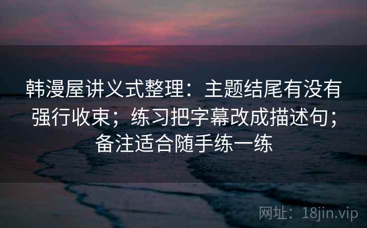 韩漫屋讲义式整理：主题结尾有没有强行收束；练习把字幕改成描述句；备注适合随手练一练