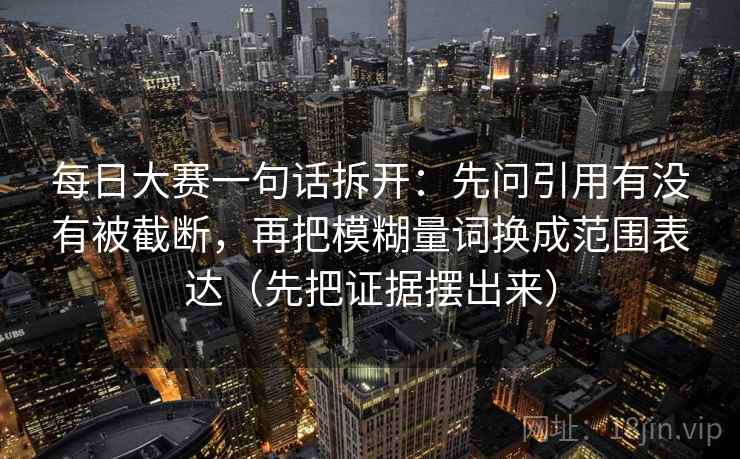每日大赛一句话拆开:先问引用有没有被截断,再把模糊量词换成范围表达(先把证据摆出来) 每日大赛一句话拆开:先问引用有没有被截断,再把模糊量词换成范围表达(先把证据摆出来)