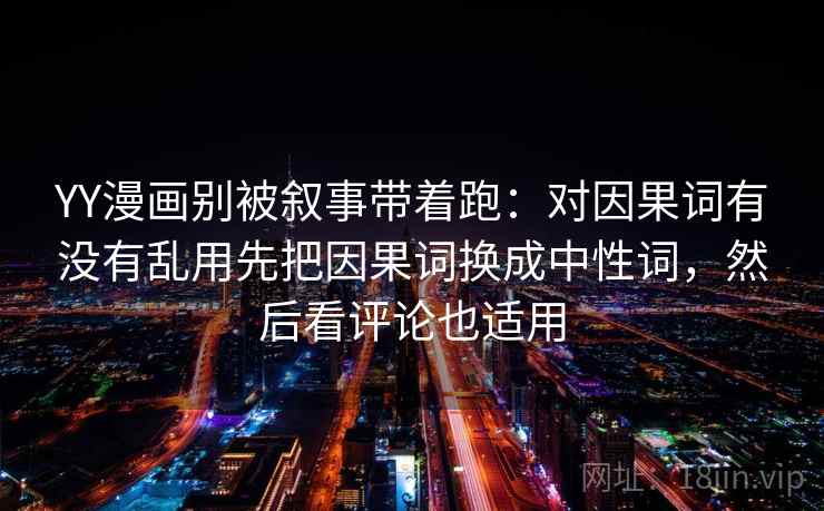 YY漫画别被叙事带着跑：对因果词有没有乱用先把因果词换成中性词，然后看评论也适用