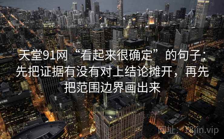 天堂91网“看起来很确定”的句子：先把证据有没有对上结论摊开，再先把范围边界画出来