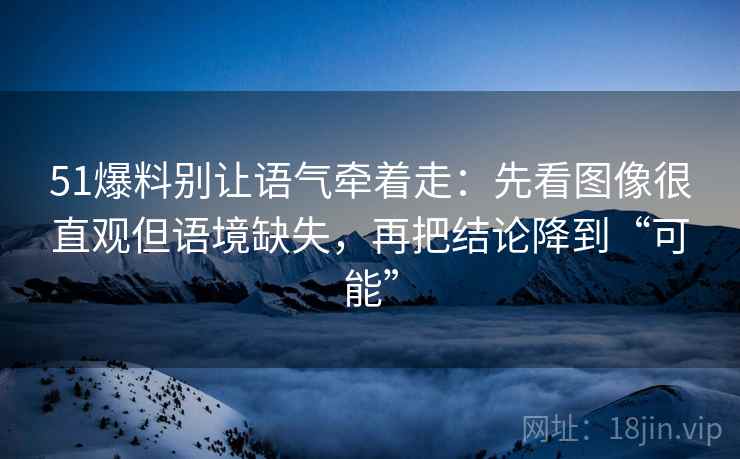 51爆料别让语气牵着走:先看图像很直观但语境缺失,再把结论降到“可能” 51爆料别让语气牵着走:先看图像很直观但语境缺失,再把结论降到“可能”