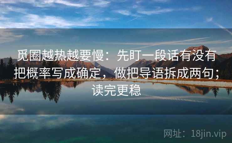觅圈越热越要慢:先盯一段话有没有把概率写成确定,做把导语拆成两句;读完更稳 觅圈越热越要慢:先盯一段话有没有把概率写成确定,做把导语拆成两句;读完更稳